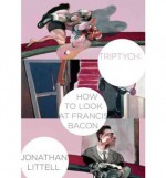 Triptych: How to Look at Francis Bacon - Jonathan Littell