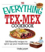 The Everything Tex-Mex Cookbook: 300 Flavorful Recipes to Spice Up Your Mealtimes! - Linda Larsen