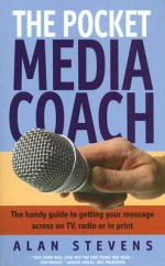 The Pocket Media Coach: The Handy Guide to Getting Your Message Across on TV, Radio or in Print - Alan Stevens