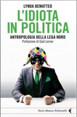 L'idiota in politica: Antropologia della Lega Nord - Lynda Dematteo, Matteo Schianchi, Gad Lerner