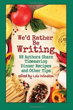 We'd Rather Be Writing: 88 Authors Share Timesaving Dinner Recipes and Other Tips - Lois Winston, Melinda Curtis, Shelley Freydont, Rosie Genova, Stacey Joy Netzel, Caridad Pineiro, Cindy Sample, Karen Rose Smith, Alice Orr, and 79 more authors