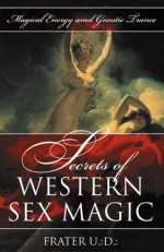 Secrets of Western Sex Magic: Magical Energy and Gnostic Trance - Frater U.D.