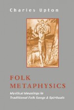 Folk Metaphysics: Mystical Meanings in Traditional Folk Songs and Spirituals - Charles Upton