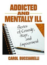 Addicted And Mentally Ill: Stories Of Courage, Hope, And Empowerment - Carol Bucciarelli