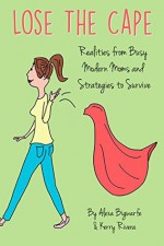 Lose the Cape: Realities from Busy Modern Moms and Strategies to Survive - Alexa Bigwarfe, Kerry Rivera