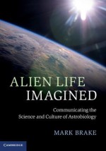 Alien Life Imagined: Communicating the Science and Culture of Astrobiology - Mark Brake