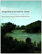 Requiem for the Santa Cruz: An Environmental History of an Arizona River - Robert H. Webb, Julio L. Betancourt, Raymond M. Turner, R. Roy Johnson, Bernard L. Fontana