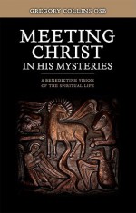 Meeting Christ in His Mysteries: A Benedictine Vision of the Spiritual Life - Gregory Collins