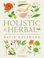 Holistic Herbal 4th Edition: A Safe and Practical Guide to Making and Using Herbal Remedies - David Hoffman