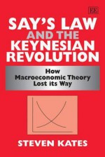 Say's Law And The Keynesian Revolution: How Macroeconomic Theory Lost Its Way - Steven Kates