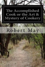 The Accomplished Cook or the Art & Mystery of Cookery - Robert May