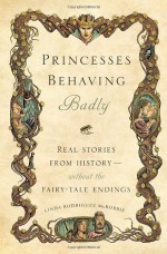 Princesses Behaving Badly: Real Stories from History Without the Fairy-Tale Endings by Linda Rodriguez McRobbie (2013-11-19) - Linda Rodriguez McRobbie