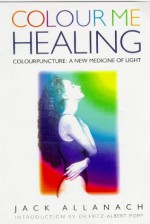 Colour Me Healing: Colourpuncture : A New Medicine of Light - Jack Allanach