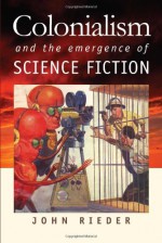 Colonialism and the Emergence of Science Fiction (Early Classics of Science Fiction) - John Rieder