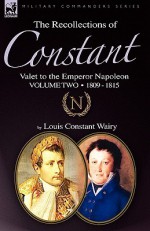 The Recollections of Constant, Valet to the Emperor Napoleon Volume 2: 1809 - 1815 - Louis Constant Wairy