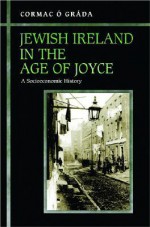 Jewish Ireland in the Age of Joyce: A Socioeconomic History - Cormac O. Grada