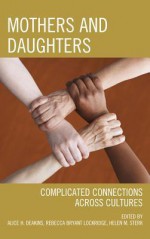 Mothers and Daughters: Complicated Connections Across Cultures - Alice H. Deakins, Rebecca Bryant Lockridge, Helen M Sterk