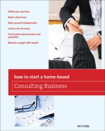 How to Start a Home-Based Consulting Business: *Define your specialty *Build a client base *Make yourself indispensable *Create a fee structure *Find trusted subcontractors and specialists *Become a sought-after expert - Bert Holtje