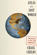 Atlas of a Lost World: Travels in Ice Age America - Craig Childs