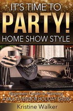 It's Time to Party! Home Show Style: A Beginner's Guide to Planning a Multi-Vendor Holiday Show - Kristine Walker, Barbara Lauger