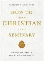 How to Stay Christian in Seminary - Jonathan Parnell, David Mathis, John Piper