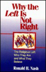 Why the Left Is Not Right: The Religious Left : Who They Are and What They Believe - Ronald H. Nash