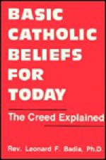 Basic Catholic Beliefs for Today: The Creed Explained - Leonard F. Badia