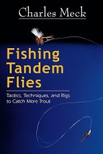 Fishing Tandem Flies: Tactics, Techniques, and Rigs to Catch More Trout - Charles Meck