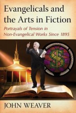 Evangelicals and the Arts in Fiction: Portrayals of Tension in Non-Evangelical Works Since 1895 - John Weaver