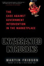 Unwarranted Intrusions: The Case Against Government Intervention in the Marketplace - Martin Fridson