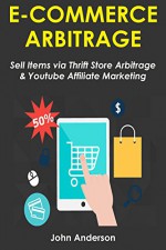 E-COMMERCE ARBITRAGE: How to Make Money Selling Ecom Items via Youtube Marketing & Amazon Affiliate Selling - John Anderson