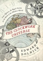 The Clockwork Universe: Isaac Newton, the Royal Society, and the Birth of the Modern World - Edward Dolnick