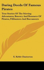 Daring Deeds of Famous Pirates: True Stories of the Stirring Adventures, Bravery and Resource of Pirates, Filibusters and Buccaneers - E. Chatterton