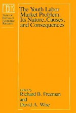 The Youth Labor Market Problem: Its Nature, Causes, and Consequences - Richard B. Freeman, David A. Wise