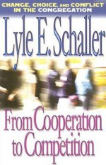 From Cooperation to Competition: Change, Choice, and Conflict in the Congregation - Lyle E. Schaller