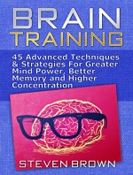 Brain Training: 45 Advanced Techniques & Strategies For Greater Mind Power, Better Memory and Higher Concentration (Brain Training, Brain Training Books, Mind power) - Steven Brown