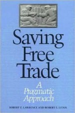 Saving Free Trade: A Pragmatic Approach - Robert Z. Lawrence, Robert E. Litan