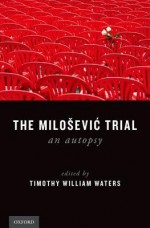 The Milosevic Trial: An Autopsy - Timothy Waters