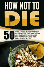 How Not To Die: 50 Whole Food, Budget Friendly Meals-Reduce Your Meat Intake And Embrace A Plant Based Diet To Prevent Long-Term Health Implications - Anthony Wynne