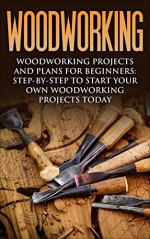 Woodworking: Woodworking Projects and Plans for Beginners: Step by Step to Start Your Own Woodworking Projects Today (WoodWorking, Woodworking Projects, Beginners, Step by Step) - Jeff Wood