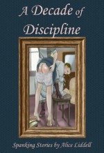 A Decade of Discipline: A Collection of Spanking Stories - Alice Liddell