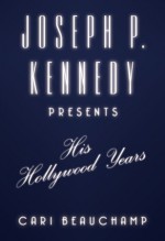 Joseph P. Kennedy Presents: His Hollywood Years - Cari Beauchamp