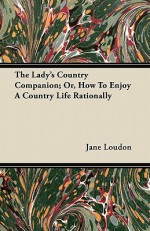 The Lady's Country Companion; Or, How to Enjoy a Country Life Rationally - Jane C. Webb Loudon