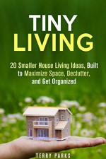 Tiny Living: 20 Smaller House Living Ideas, Built to Maximize Space, Declutter, and Get Organized (Frugal Living & Homesteading) - Terry Parks