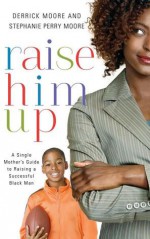 Raise Him Up: A Single Mother's Guide to Raising a Successful Black Man - Derrick Moore, Stephanie Perry Moore