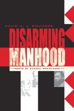 Disarming Manhood: Roots of Ethical Resistance - David A.J. Richards