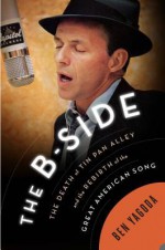 The B Side: The Death of Tin Pan Alley and the Rebirth of the Great American Song - Ben Yagoda