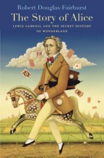 The Story of Alice: Lewis Carroll and the Secret History of Wonderland - Robert Douglas-Fairhurst