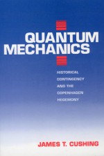 Quantum Mechanics: Historical Contingency and the Copenhagen Hegemony - James T. Cushing