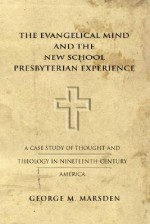 The Evangelical Mind and the New School Presbyterian Experience: A Case Study of Thought and Theology in Nineteenth-Century America - George M. Marsden